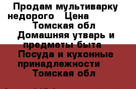 Продам мультиварку недорого › Цена ­ 3 000 - Томская обл. Домашняя утварь и предметы быта » Посуда и кухонные принадлежности   . Томская обл.